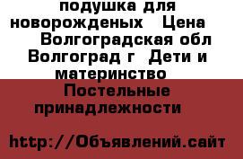 подушка для новорожденых › Цена ­ 200 - Волгоградская обл., Волгоград г. Дети и материнство » Постельные принадлежности   